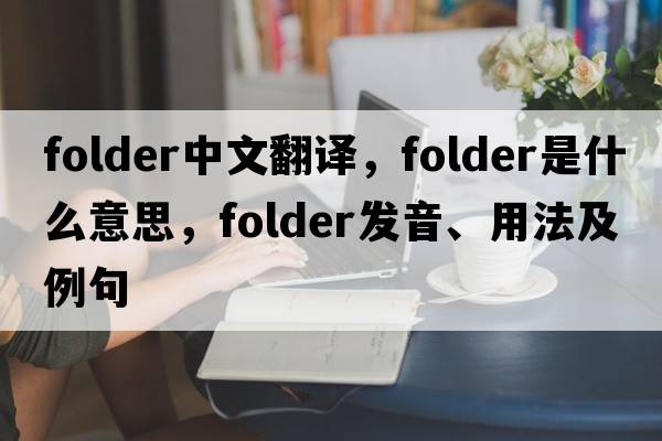 folder中文翻譯，folder是什么意思，folder發(fā)音、用法及例句