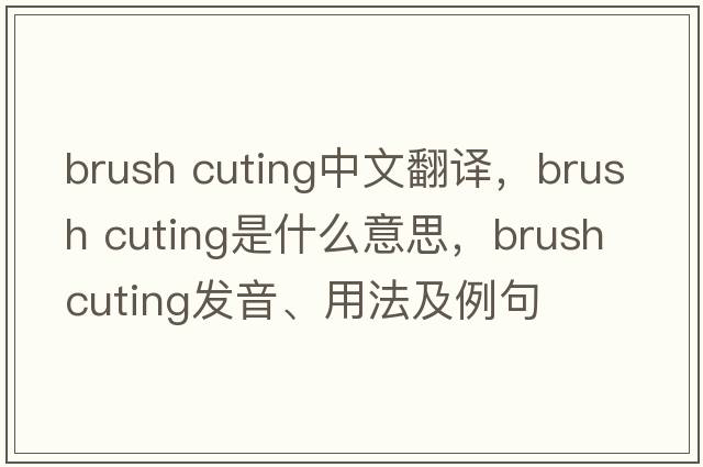 brush cuting中文翻譯，brush cuting是什么意思，brush cuting發(fā)音、用法及例句