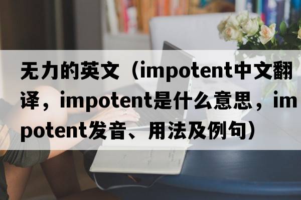 無力的英文（impotent中文翻譯，impotent是什么意思，impotent發(fā)音、用法及例句）