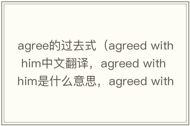 agree的過去式（agreed with him中文翻譯，agreed with him是什么意思，agreed with him發(fā)音、用法及例句）