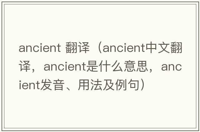 ancient 翻譯（ancient中文翻譯，ancient是什么意思，ancient發(fā)音、用法及例句）