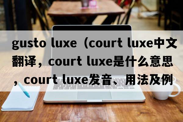 gusto luxe（court luxe中文翻譯，court luxe是什么意思，court luxe發(fā)音、用法及例句）