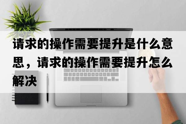 請(qǐng)求的操作需要提升是什么意思，請(qǐng)求的操作需要提升怎么解決