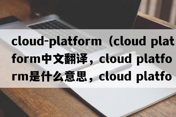 cloud-platform（cloud platform中文翻譯，cloud platform是什么意思，cloud platform發(fā)音、用法及例句）