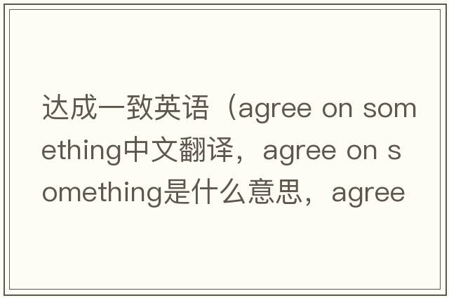 達(dá)成一致英語(yǔ)（agree on something中文翻譯，agree on something是什么意思，agree on something發(fā)音、用法及例句）