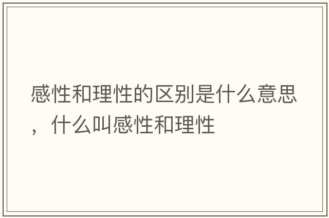 感性和理性的區(qū)別是什么意思，什么叫感性和理性