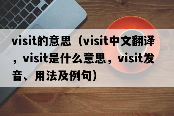 visit的意思（visit中文翻譯，visit是什么意思，visit發(fā)音、用法及例句）