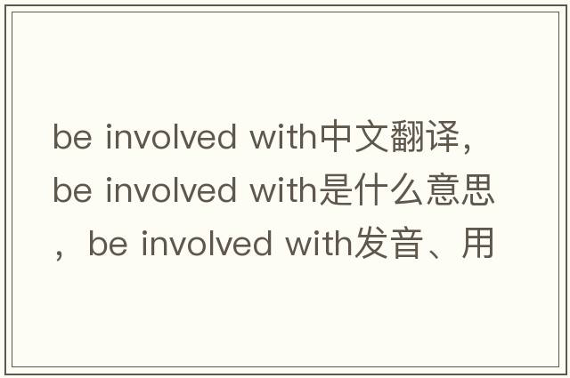 be involved with中文翻譯，be involved with是什么意思，be involved with發(fā)音、用法及例句