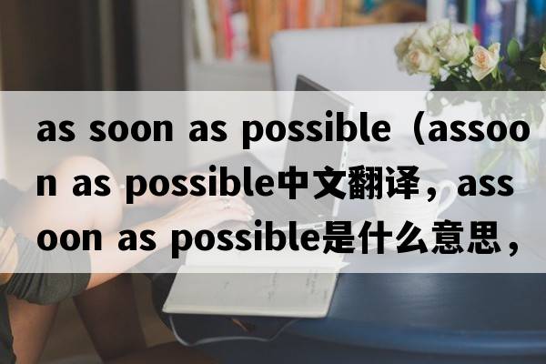 as soon as possible（assoon as possible中文翻譯，assoon as possible是什么意思，assoon as possible發(fā)音、用法及例句）