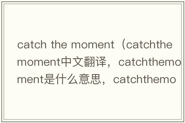 catch the moment（catchthemoment中文翻譯，catchthemoment是什么意思，catchthemoment發(fā)音、用法及例句）