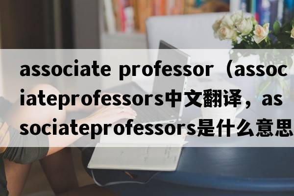 associate professor（associateprofessors中文翻譯，associateprofessors是什么意思，associateprofessors發(fā)音、用法及例句）