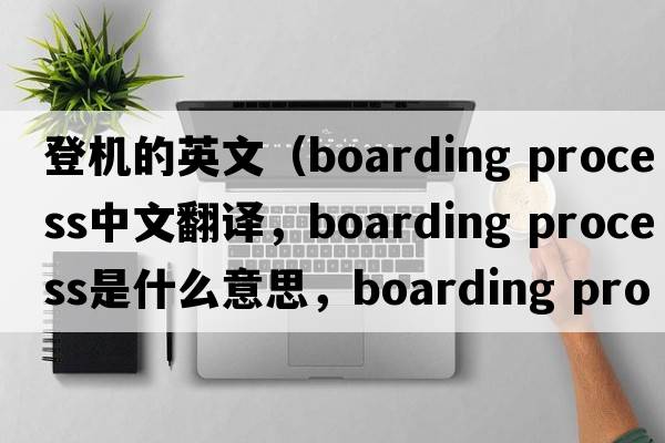 登機(jī)的英文（boarding process中文翻譯，boarding process是什么意思，boarding process發(fā)音、用法及例句）