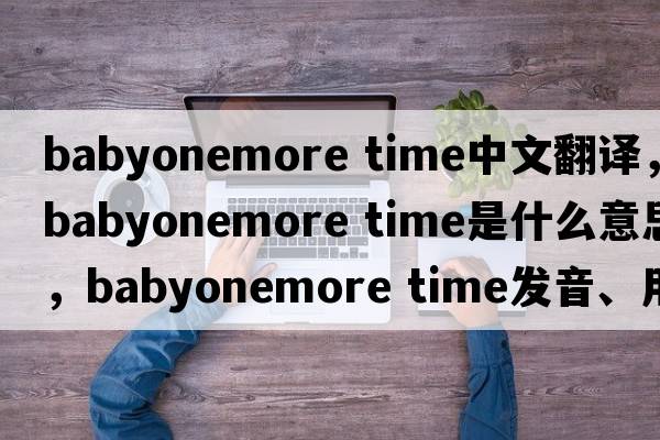 babyonemore time中文翻譯，babyonemore time是什么意思，babyonemore time發(fā)音、用法及例句