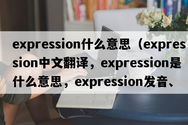 expression什么意思（expression中文翻譯，expression是什么意思，expression發(fā)音、用法及例句）