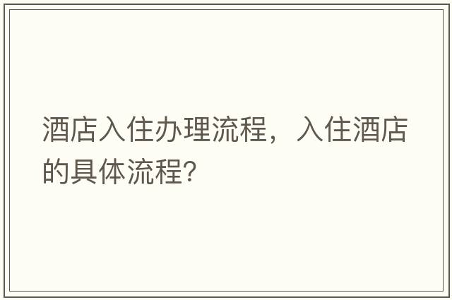 酒店入住辦理流程，入住酒店的具體流程？