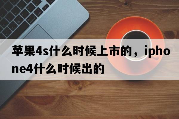蘋果4s什么時候上市的，iphone4什么時候出的
