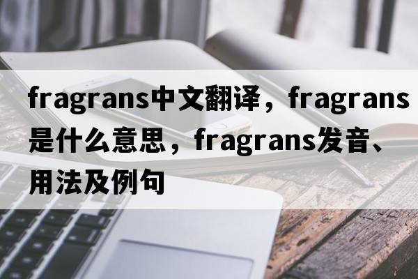 fragrans中文翻譯，fragrans是什么意思，fragrans發(fā)音、用法及例句