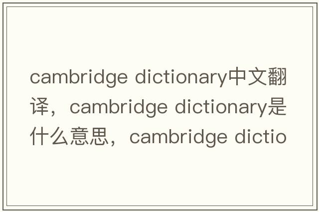 cambridge dictionary中文翻譯，cambridge dictionary是什么意思，cambridge dictionary發(fā)音、用法及例句