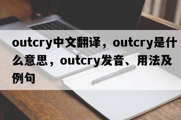 outcry中文翻譯，outcry是什么意思，outcry發(fā)音、用法及例句