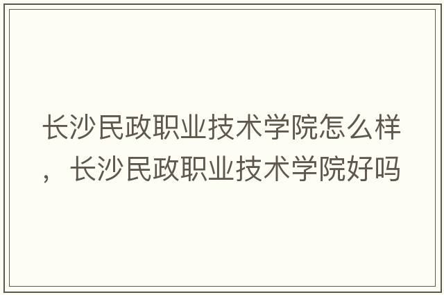 長(zhǎng)沙民政職業(yè)技術(shù)學(xué)院怎么樣，長(zhǎng)沙民政職業(yè)技術(shù)學(xué)院好嗎