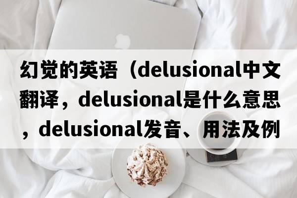 幻覺的英語（delusional中文翻譯，delusional是什么意思，delusional發(fā)音、用法及例句）