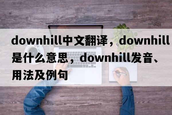 downhill中文翻譯，downhill是什么意思，downhill發(fā)音、用法及例句