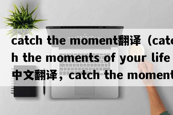catch the moment翻譯（catch the moments of your life中文翻譯，catch the moments of your life是什么意思，catch the