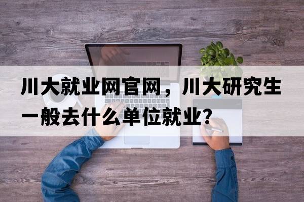 川大就業(yè)網(wǎng)官網(wǎng)，川大研究生一般去什么單位就業(yè)？