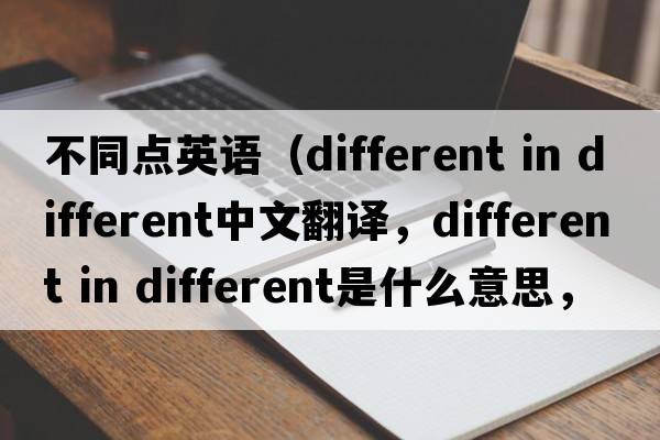 不同點(diǎn)英語(yǔ)（different in different中文翻譯，different in different是什么意思，different in different發(fā)音、用法及例句）