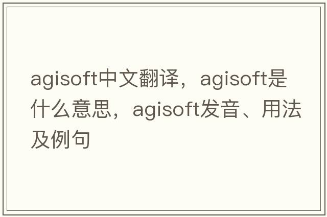agisoft中文翻譯，agisoft是什么意思，agisoft發(fā)音、用法及例句