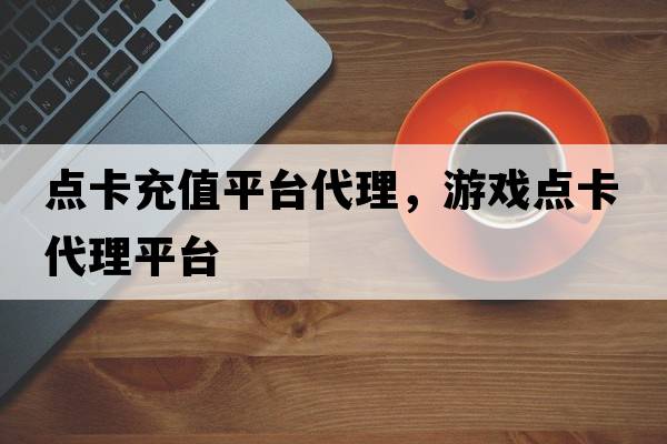 點(diǎn)卡充值平臺(tái)代理，游戲點(diǎn)卡代理平臺(tái)