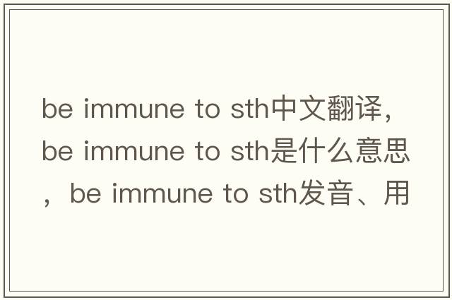 be immune to sth中文翻譯，be immune to sth是什么意思，be immune to sth發(fā)音、用法及例句