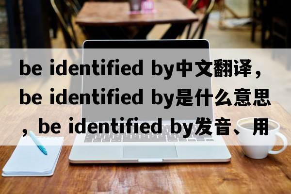 be identified by中文翻譯，be identified by是什么意思，be identified by發(fā)音、用法及例句