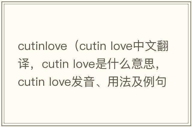cutinlove（cutin love中文翻譯，cutin love是什么意思，cutin love發(fā)音、用法及例句）