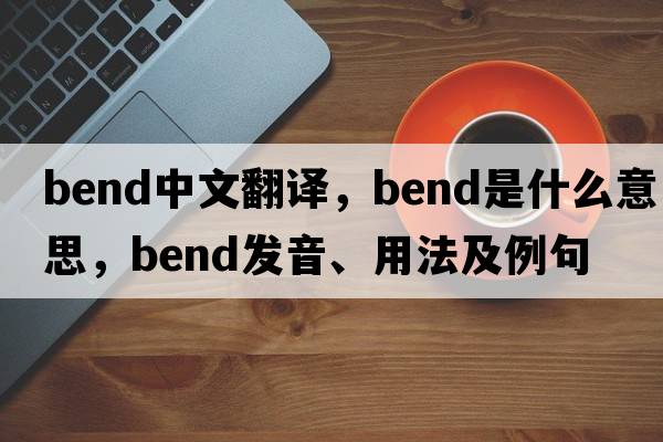 bend中文翻譯，bend是什么意思，bend發(fā)音、用法及例句