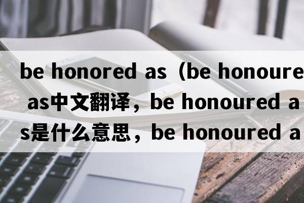 be honored as（be honoured as中文翻譯，be honoured as是什么意思，be honoured as發(fā)音、用法及例句）