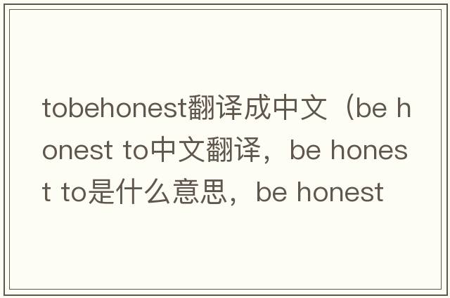 tobehonest翻譯成中文（be honest to中文翻譯，be honest to是什么意思，be honest to發(fā)音、用法及例句）