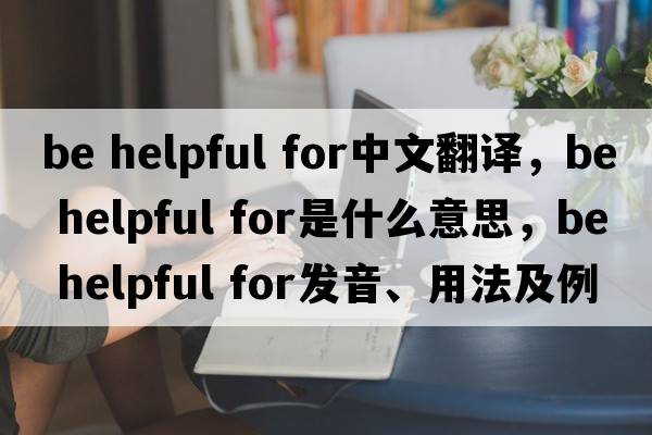 be helpful for中文翻譯，be helpful for是什么意思，be helpful for發(fā)音、用法及例句
