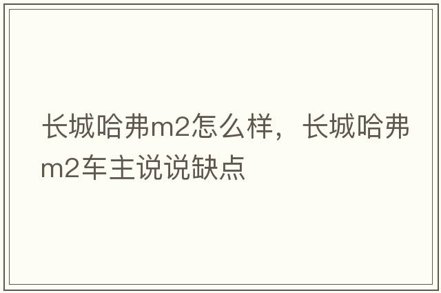 長(zhǎng)城哈弗m2怎么樣，長(zhǎng)城哈弗M2車主說(shuō)說(shuō)缺點(diǎn)