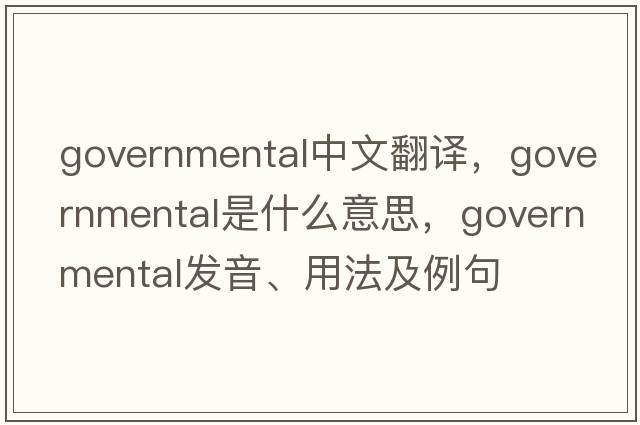 governmental中文翻譯，governmental是什么意思，governmental發(fā)音、用法及例句