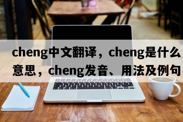 CHENG中文翻譯，CHENG是什么意思，CHENG發(fā)音、用法及例句