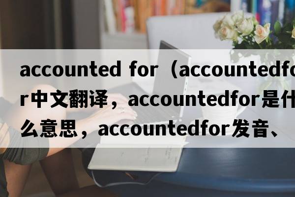 accounted for（accountedfor中文翻譯，accountedfor是什么意思，accountedfor發(fā)音、用法及例句）