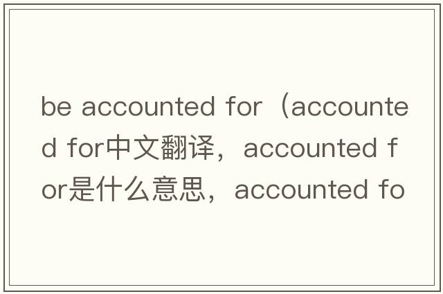 be accounted for（accounted for中文翻譯，accounted for是什么意思，accounted for發(fā)音、用法及例句）