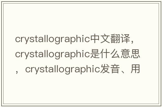 crystallographic中文翻譯，crystallographic是什么意思，crystallographic發(fā)音、用法及例句