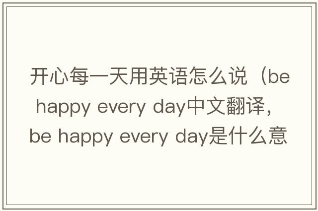 開心每一天用英語怎么說（be happy every day中文翻譯，be happy every day是什么意思，be happy every day發(fā)音、用法及例句）