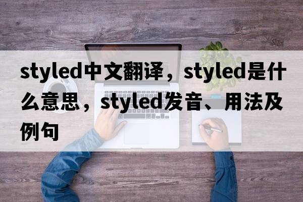 styled中文翻譯，styled是什么意思，styled發(fā)音、用法及例句