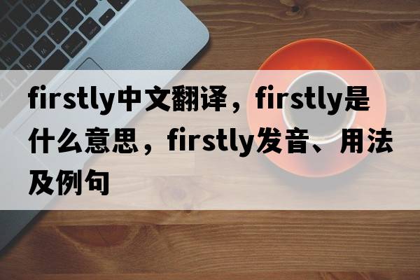 firstly中文翻譯，firstly是什么意思，firstly發(fā)音、用法及例句