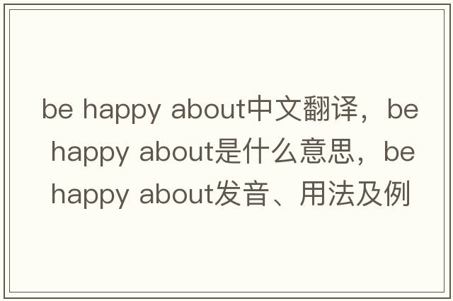 be happy about中文翻譯，be happy about是什么意思，be happy about發(fā)音、用法及例句