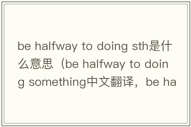 be halfway to doing sth是什么意思（be halfway to doing something中文翻譯，be halfway to doing something是什么意思，be