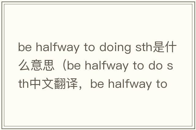 be halfway to doing sth是什么意思（be halfway to do sth中文翻譯，be halfway to do sth是什么意思，be halfway to do sth